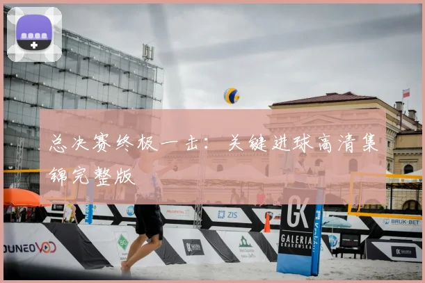 总决赛终极一击:关键进球高清集锦完整版