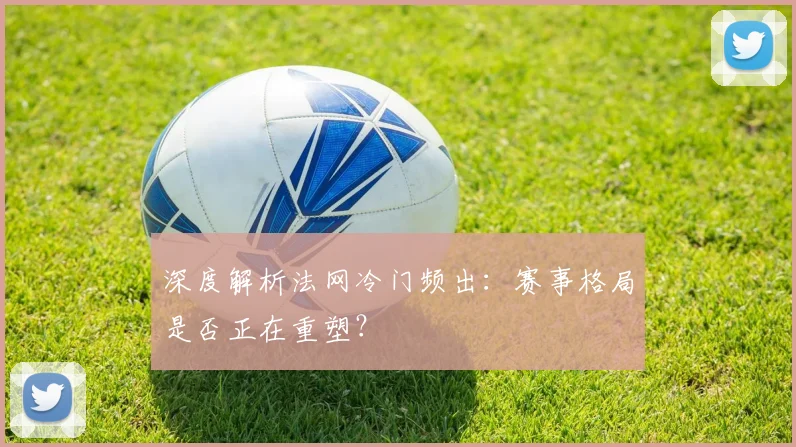 深度解析法网冷门频出：赛事格局是否正在重塑？