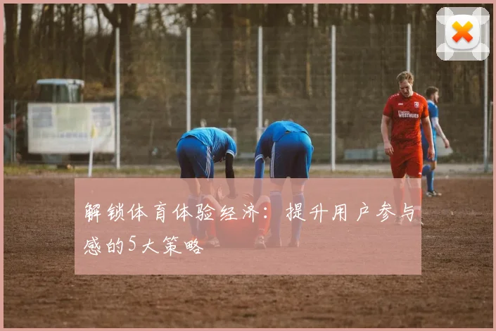 解锁体育体验经济：提升用户参与感的5大策略