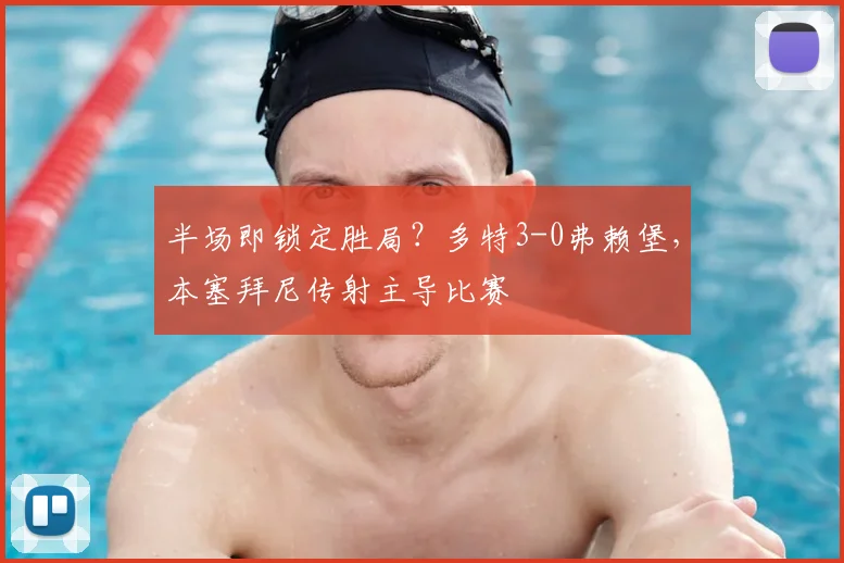半场即锁定胜局？多特3-0弗赖堡，本塞拜尼传射主导比赛