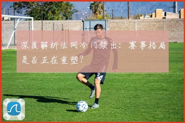 深度解析法网冷门频出:赛事格局是否正在重塑?
