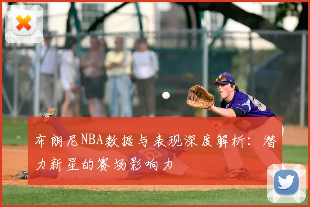 布朗尼NBA数据与表现深度解析：潜力新星的赛场影响力