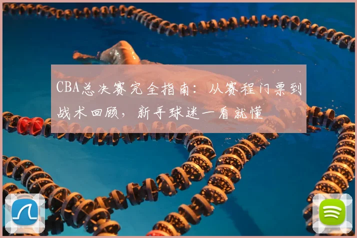 CBA总决赛完全指南：从赛程门票到战术回顾，新手球迷一看就懂