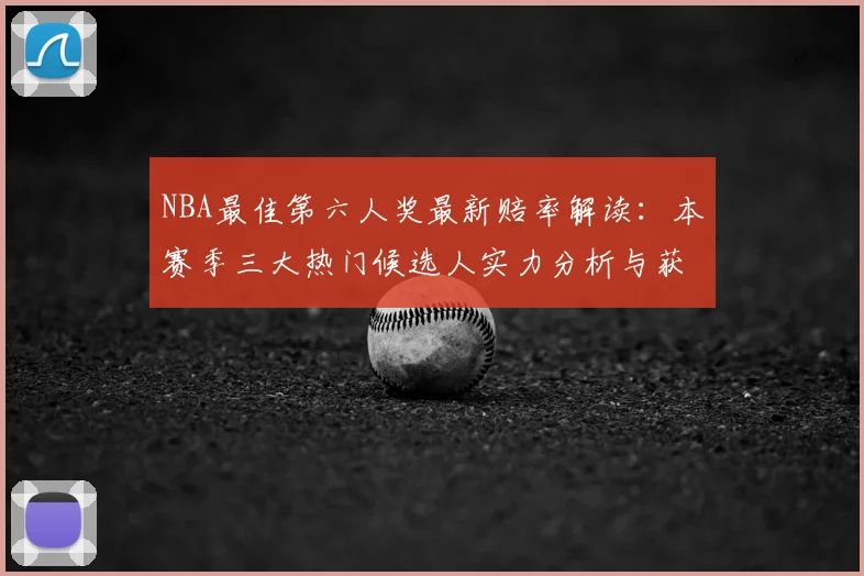 NBA最佳第六人奖最新赔率解读：本赛季三大热门候选人实力分析与获奖前景预测