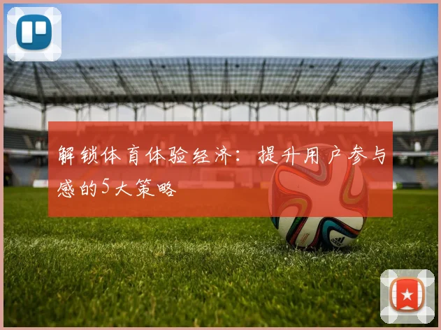 解锁体育体验经济：提升用户参与感的5大策略
