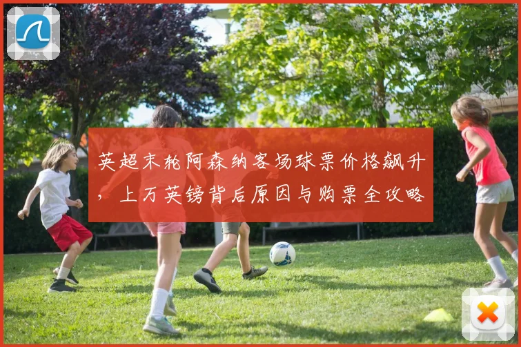 英超末轮阿森纳客场球票价格飙升，上万英镑背后原因与购票全攻略