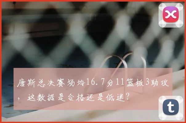 唐斯总决赛场均16.7分11篮板3助攻,这数据是合格还是低迷?
