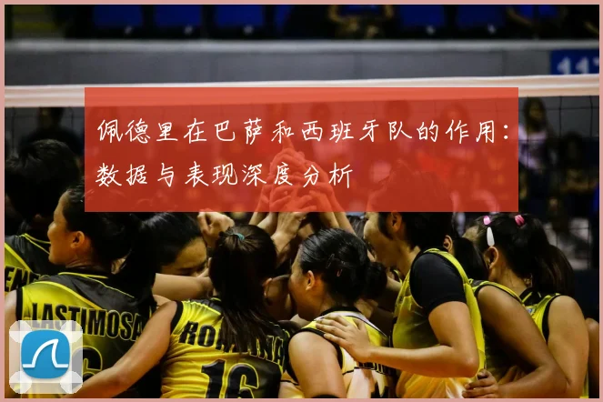 佩德里在巴萨和西班牙队的作用:数据与表现深度分析