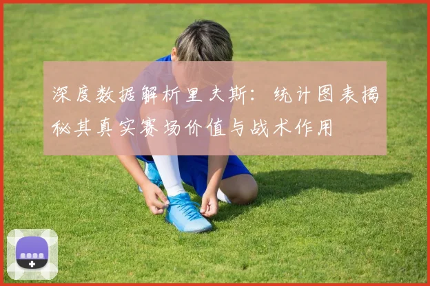 深度数据解析里夫斯：统计图表揭秘其真实赛场价值与战术作用