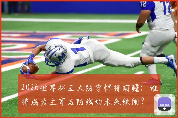 2026世界杯五大防守悍将前瞻：谁将成为主宰后防线的未来铁闸？