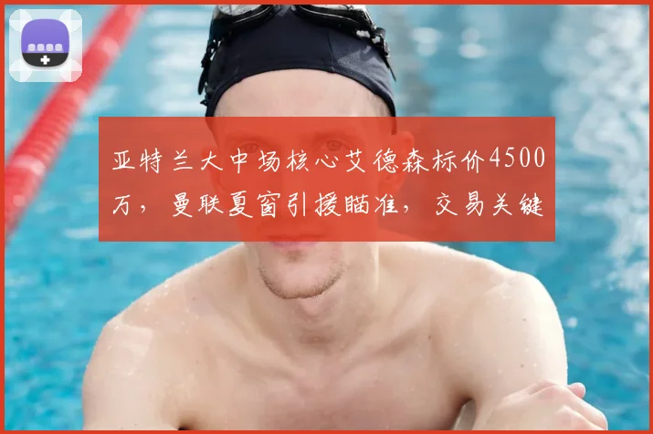 亚特兰大中场核心艾德森标价4500万，曼联夏窗引援瞄准，交易关键点解析