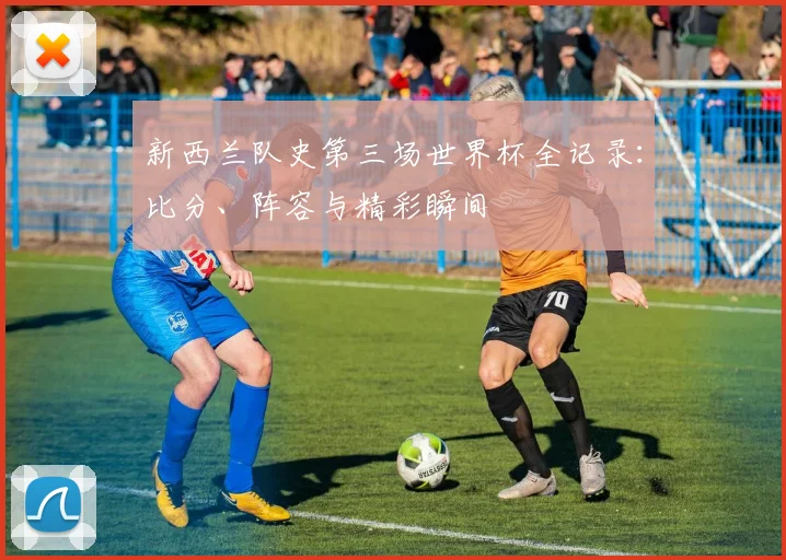 新西兰队史第三场世界杯全记录:比分、阵容与精彩瞬间