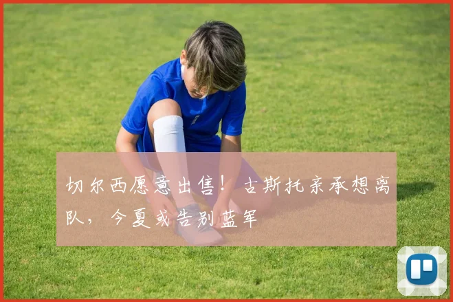 切尔西愿意出售！古斯托亲承想离队，今夏或告别蓝军