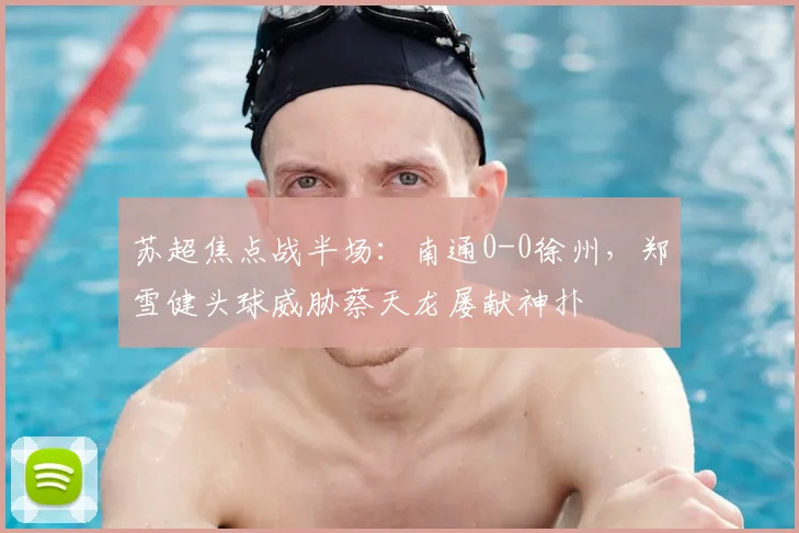 苏超焦点战半场：南通0-0徐州，郑雪健头球威胁蔡天龙屡献神扑