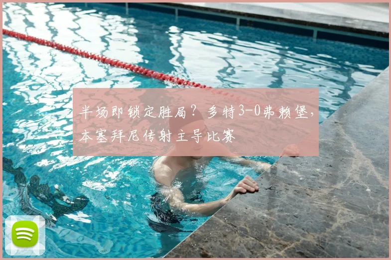 半场即锁定胜局？多特3-0弗赖堡，本塞拜尼传射主导比赛