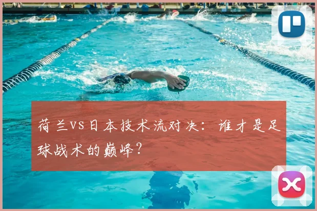 荷兰vs日本技术流对决：谁才是足球战术的巅峰？