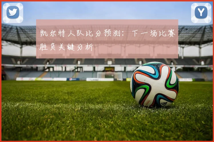 凯尔特人队比分预测：下一场比赛胜负关键分析