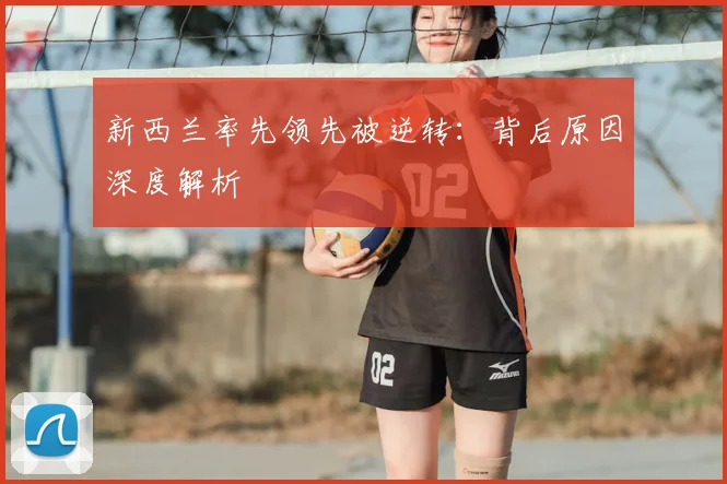新西兰率先领先被逆转：背后原因深度解析