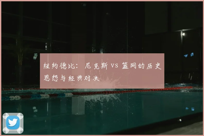 纽约德比：尼克斯 vs 篮网的历史恩怨与经典对决