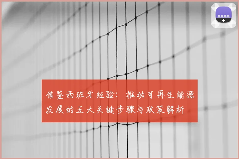 借鉴西班牙经验：推动可再生能源发展的五大关键步骤与政策解析