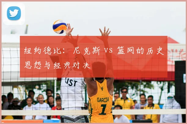 纽约德比：尼克斯 vs 篮网的历史恩怨与经典对决