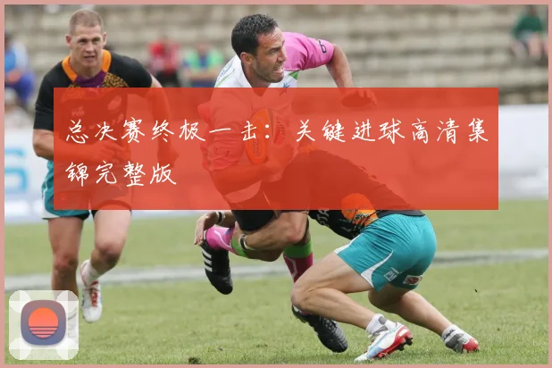 总决赛终极一击：关键进球高清集锦完整版