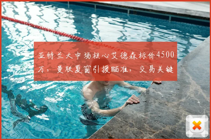 亚特兰大中场核心艾德森标价4500万，曼联夏窗引援瞄准，交易关键点解析