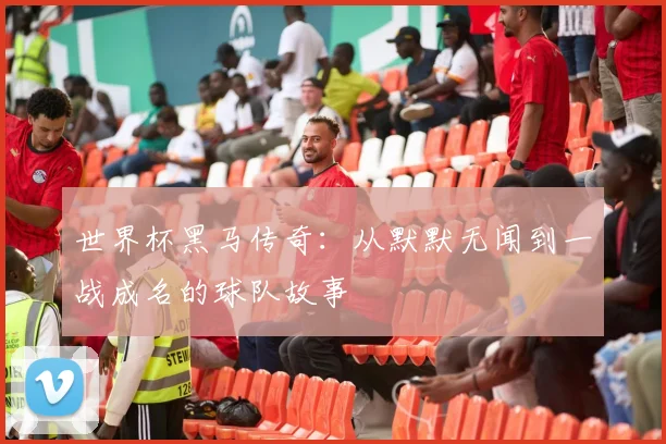世界杯黑马传奇：从默默无闻到一战成名的球队故事