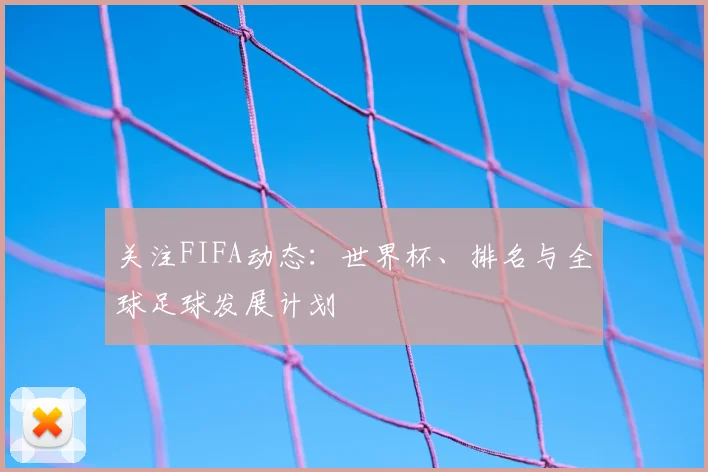 关注FIFA动态:世界杯、排名与全球足球发展计划